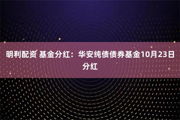 明利配资 基金分红:华安纯债债券基金10月23日分红