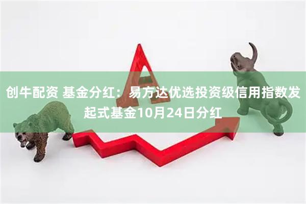 创牛配资 基金分红:易方达优选投资级信用指数发起式基金10月24日分红