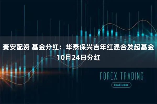 秦安配资 基金分红:华泰保兴吉年红混合发起基金10月24日分红