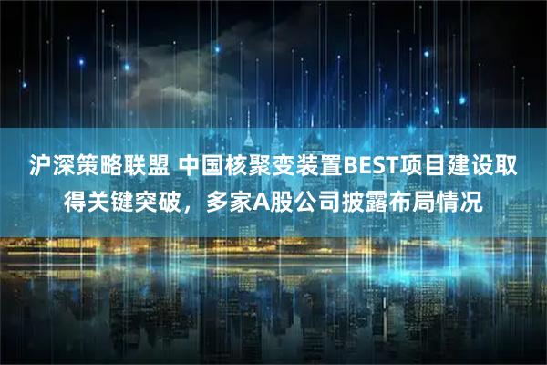 沪深策略联盟 中国核聚变装置BEST项目建设取得关键突破，多家A股公司披露布局情况
