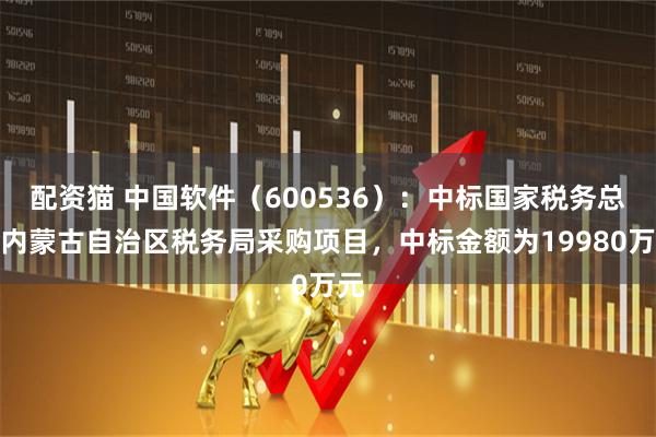 配资猫 中国软件(600536):中标国家税务总局内蒙古自治区税务局采购项目,中标金额为19980万元