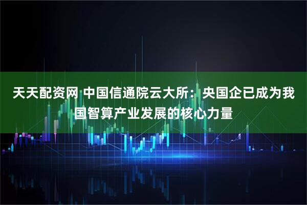 天天配资网 中国信通院云大所:央国企已成为我国智算产业发展的核心力量