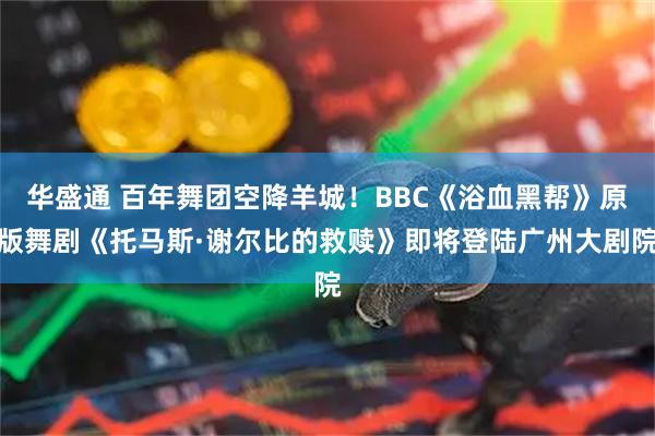 华盛通 百年舞团空降羊城！BBC《浴血黑帮》原版舞剧《托马斯·谢尔比的救赎》即将登陆广州大剧院