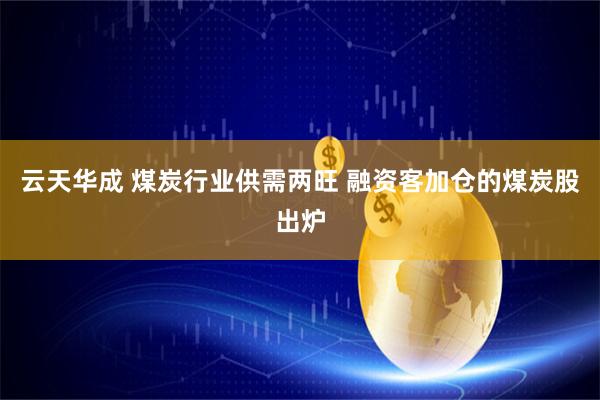 云天华成 煤炭行业供需两旺 融资客加仓的煤炭股出炉