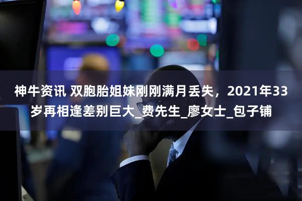 神牛资讯 双胞胎姐妹刚刚满月丢失，2021年33岁再相逢差别巨大_费先生_廖女士_包子铺