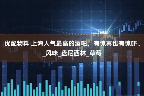 优配物料 上海人气最高的酒吧,有惊喜也有惊吓。_风味_盘尼西林_草莓