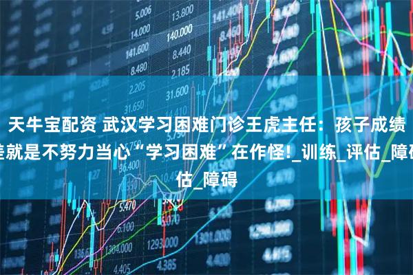 天牛宝配资 武汉学习困难门诊王虎主任:孩子成绩差就是不努力当心“学习困难”在作怪!_训练_评估_障碍