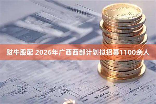 财牛股配 2026年广西西部计划拟招募1100余人