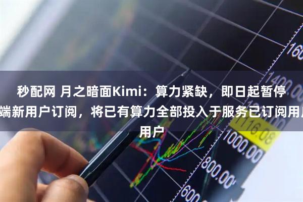 秒配网 月之暗面Kimi:算力紧缺,即日起暂停C端新用户订阅,将已有算力全部投入于服务已订阅用户