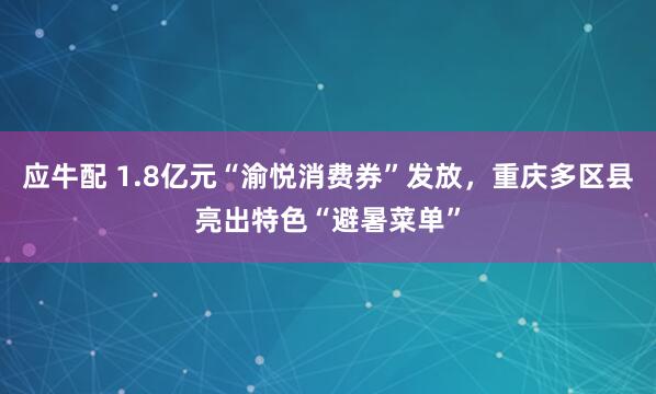 应牛配 1.8亿元“渝悦消费券”发放，重庆多区县亮出特色“避暑菜单”