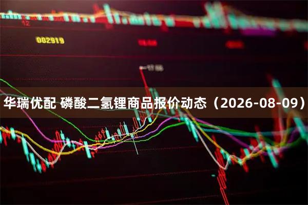华瑞优配 磷酸二氢锂商品报价动态（2026-08-09）