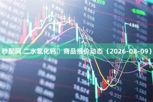 秒配网 二水氯化钙	商品报价动态（2026-08-09）
