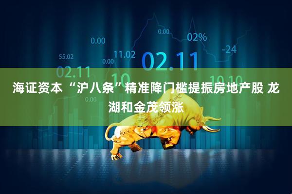 海证资本 “沪八条”精准降门槛提振房地产股 龙湖和金茂领涨