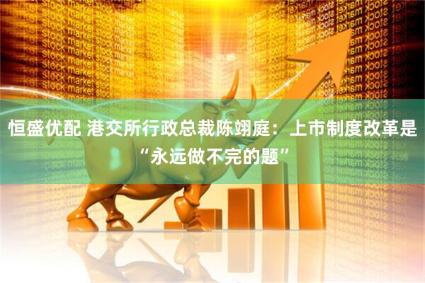 恒盛优配 港交所行政总裁陈翊庭：上市制度改革是“永远做不完的题”