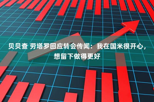 贝贝查 劳塔罗回应转会传闻：我在国米很开心，想留下做得更好