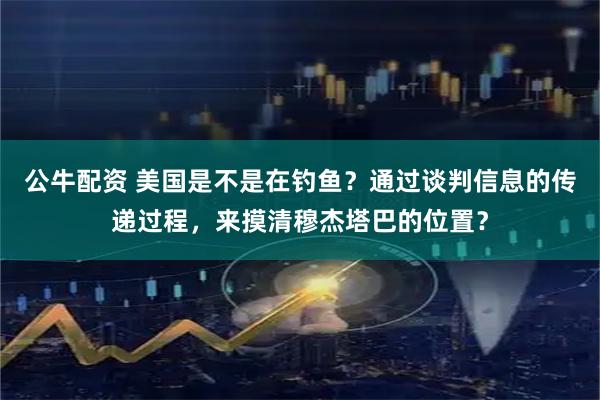 公牛配资 美国是不是在钓鱼？通过谈判信息的传递过程，来摸清穆杰塔巴的位置？