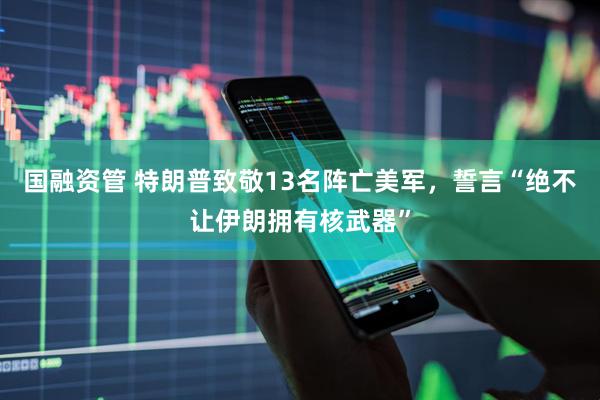 国融资管 特朗普致敬13名阵亡美军，誓言“绝不让伊朗拥有核武器”