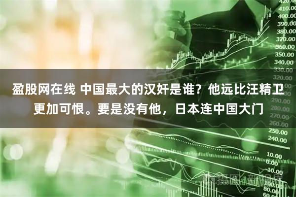 盈股网在线 中国最大的汉奸是谁？他远比汪精卫更加可恨。要是没有他，日本连中国大门
